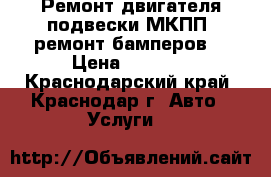  Ремонт двигателя подвески МКПП, ремонт бамперов. › Цена ­ 1 000 - Краснодарский край, Краснодар г. Авто » Услуги   